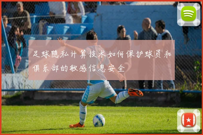 足球隐私计算技术如何保护球员和俱乐部的敏感信息安全