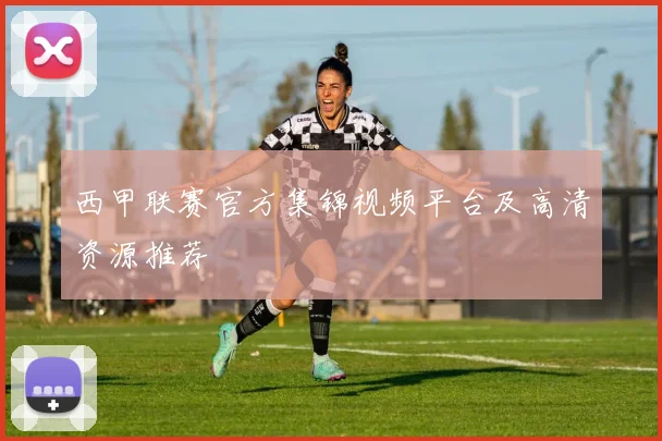 西甲联赛官方集锦视频平台及高清资源推荐
