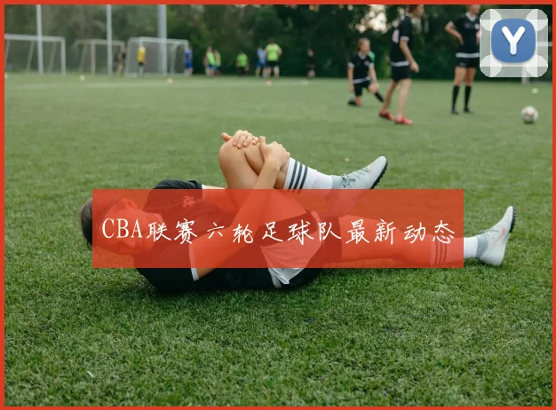 CBA联赛六轮足球队最新动态