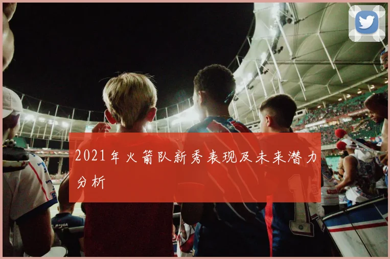 2021年火箭队新秀表现及未来潜力分析