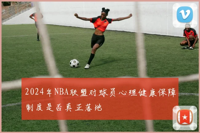 2024年NBA联盟对球员心理健康保障制度是否真正落地