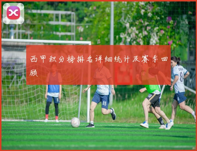 西甲积分榜排名详细统计及赛季回顾