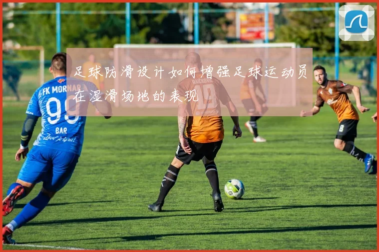 足球防滑设计如何增强足球运动员在湿滑场地的表现