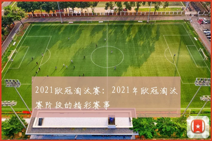 2021欧冠淘汰赛：2021年欧冠淘汰赛阶段的精彩赛事