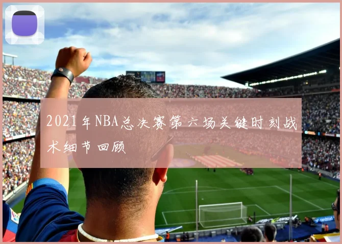 2021年NBA总决赛第六场关键时刻战术细节回顾