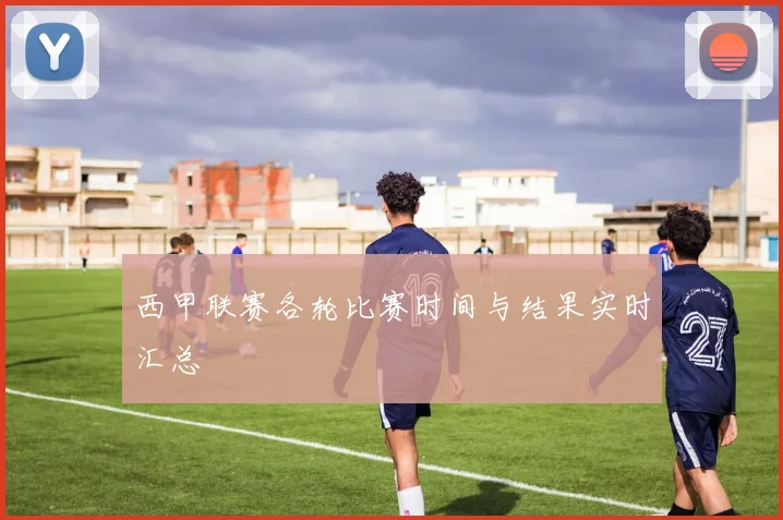 西甲联赛各轮比赛时间与结果实时汇总